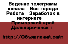 Ведение телеграмм канала - Все города Работа » Заработок в интернете   . Приморский край,Дальнереченск г.